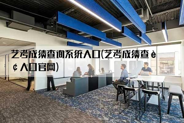 艺考成绩查询系统入口(艺考成绩查询入口j9九游平台官网)